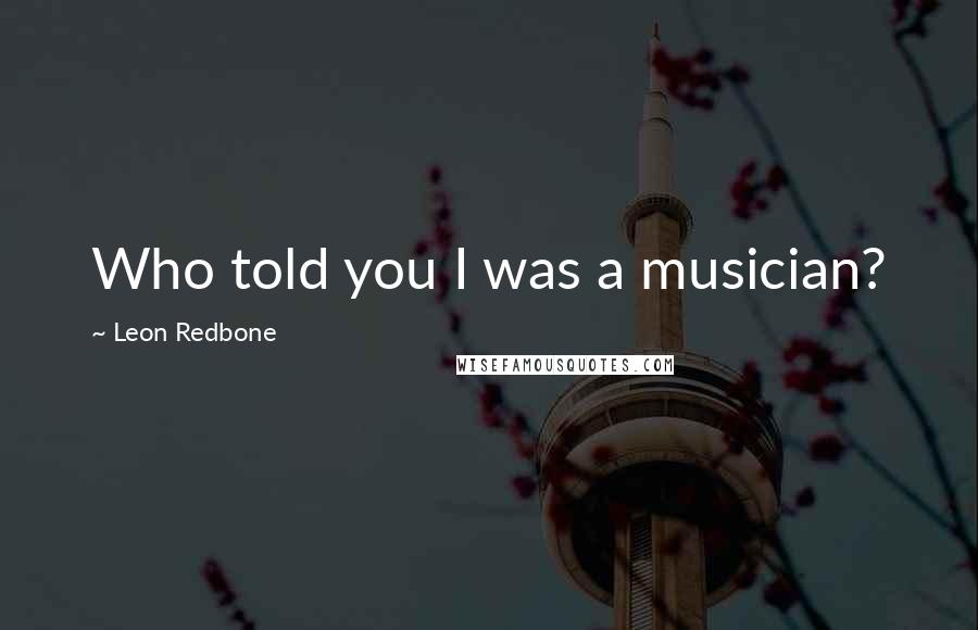 Leon Redbone Quotes: Who told you I was a musician?