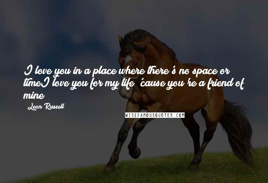 Leon Russell Quotes: I love you in a place where there's no space or timeI love you for my life 'cause you're a friend of mine