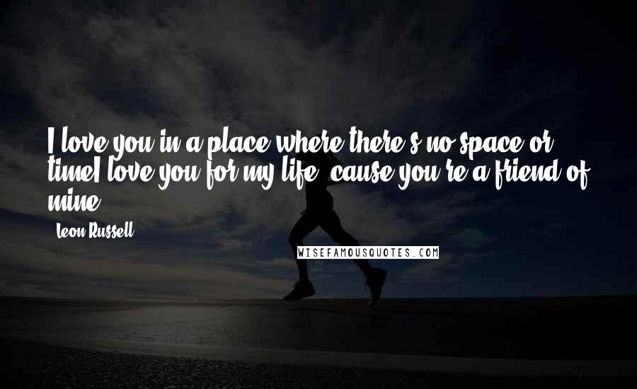 Leon Russell Quotes: I love you in a place where there's no space or timeI love you for my life 'cause you're a friend of mine