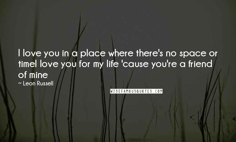 Leon Russell Quotes: I love you in a place where there's no space or timeI love you for my life 'cause you're a friend of mine