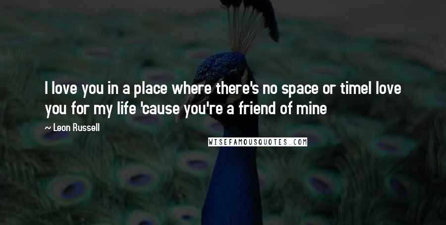 Leon Russell Quotes: I love you in a place where there's no space or timeI love you for my life 'cause you're a friend of mine