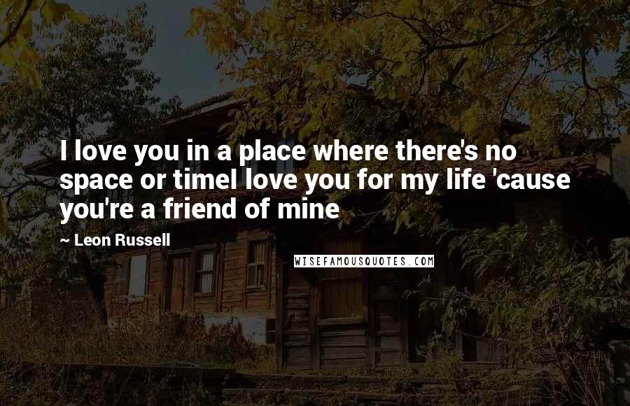 Leon Russell Quotes: I love you in a place where there's no space or timeI love you for my life 'cause you're a friend of mine