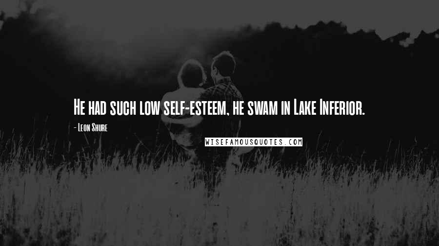 Leon Shure Quotes: He had such low self-esteem, he swam in Lake Inferior.