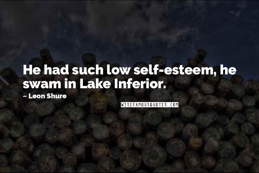 Leon Shure Quotes: He had such low self-esteem, he swam in Lake Inferior.