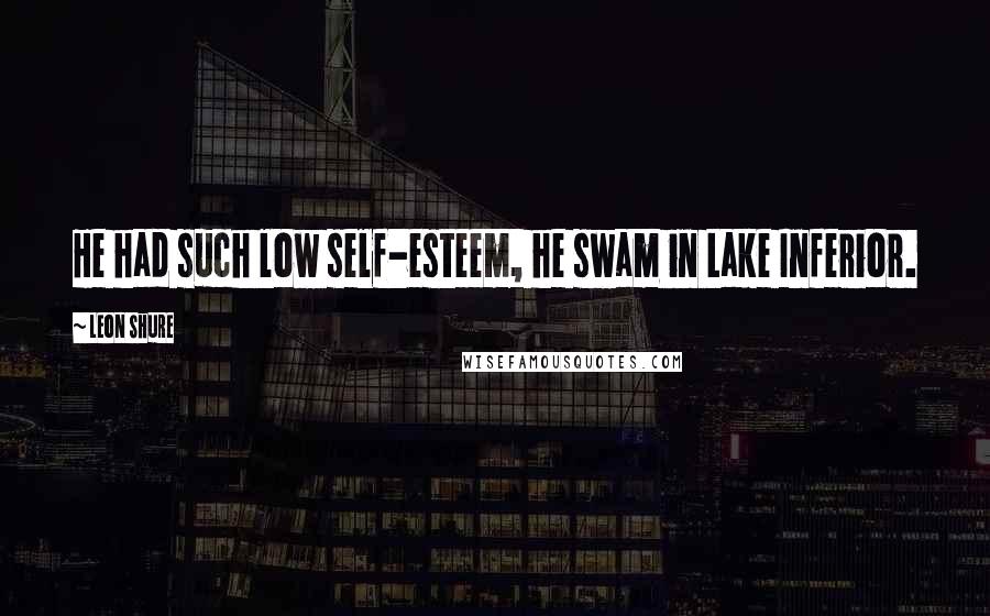 Leon Shure Quotes: He had such low self-esteem, he swam in Lake Inferior.