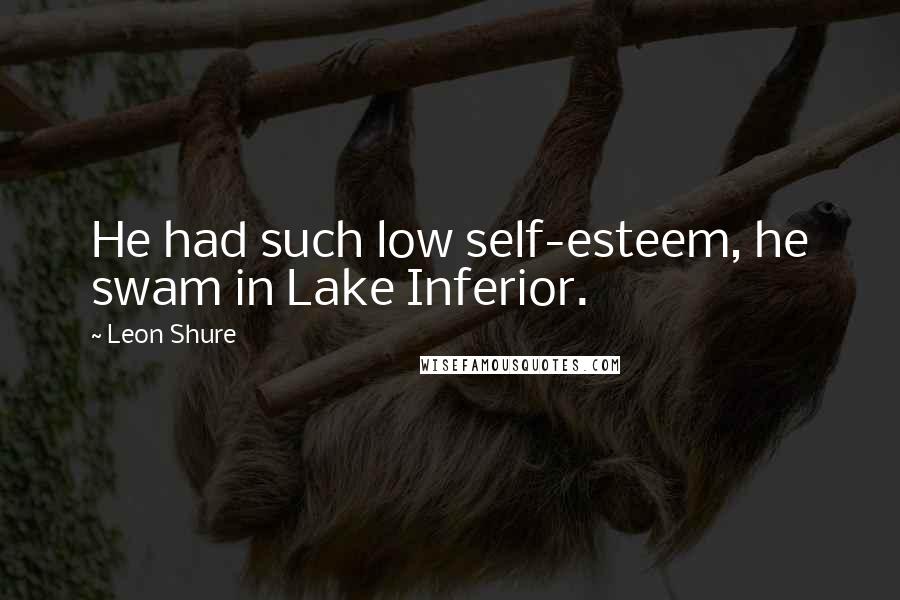 Leon Shure Quotes: He had such low self-esteem, he swam in Lake Inferior.