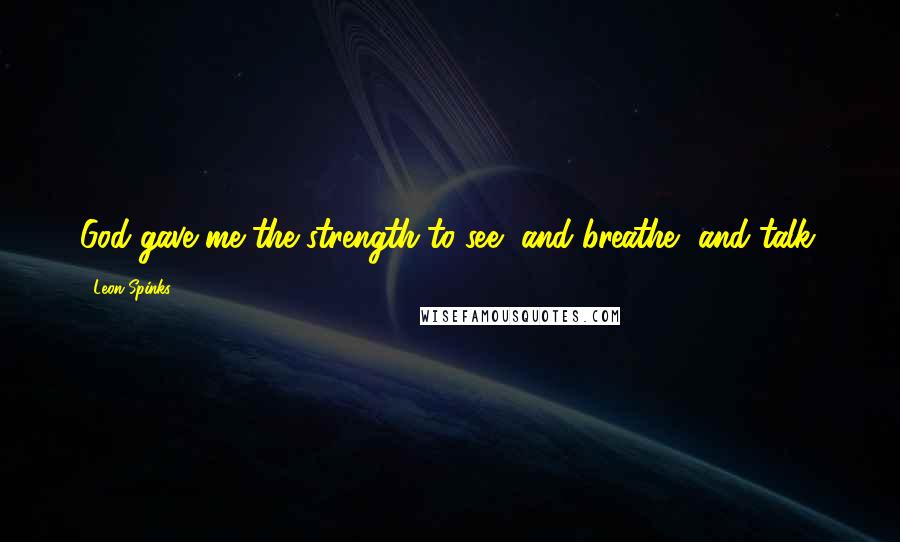 Leon Spinks Quotes: God gave me the strength to see, and breathe, and talk.