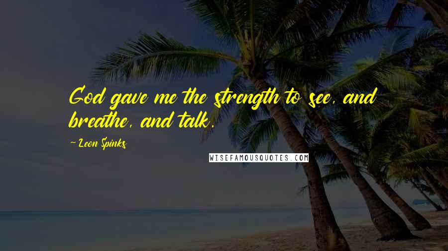 Leon Spinks Quotes: God gave me the strength to see, and breathe, and talk.