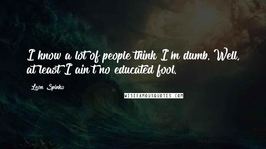 Leon Spinks Quotes: I know a lot of people think I'm dumb. Well, at least I ain't no educated fool.