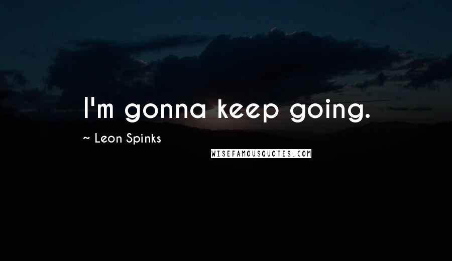 Leon Spinks Quotes: I'm gonna keep going.