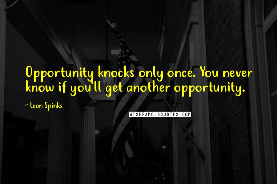 Leon Spinks Quotes: Opportunity knocks only once. You never know if you'll get another opportunity.