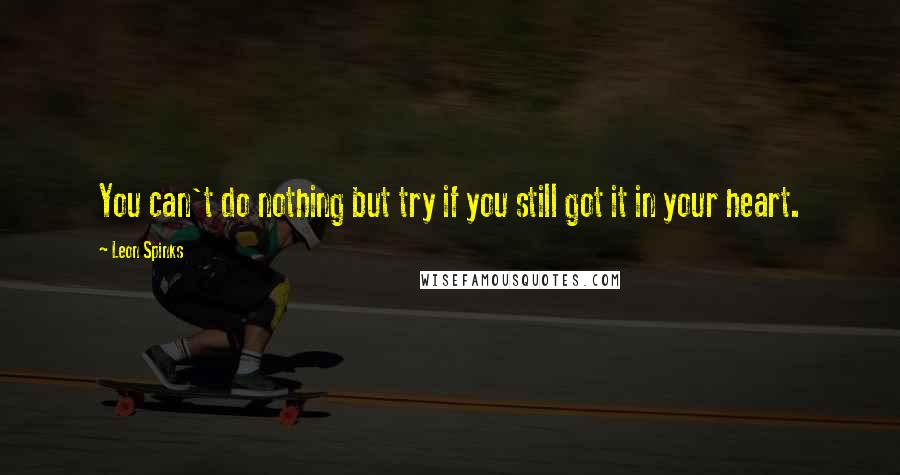 Leon Spinks Quotes: You can't do nothing but try if you still got it in your heart.