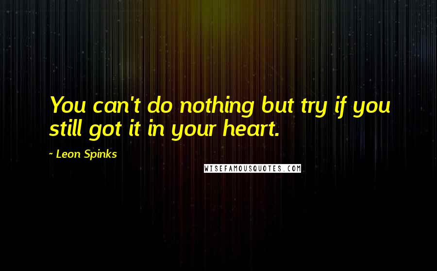 Leon Spinks Quotes: You can't do nothing but try if you still got it in your heart.