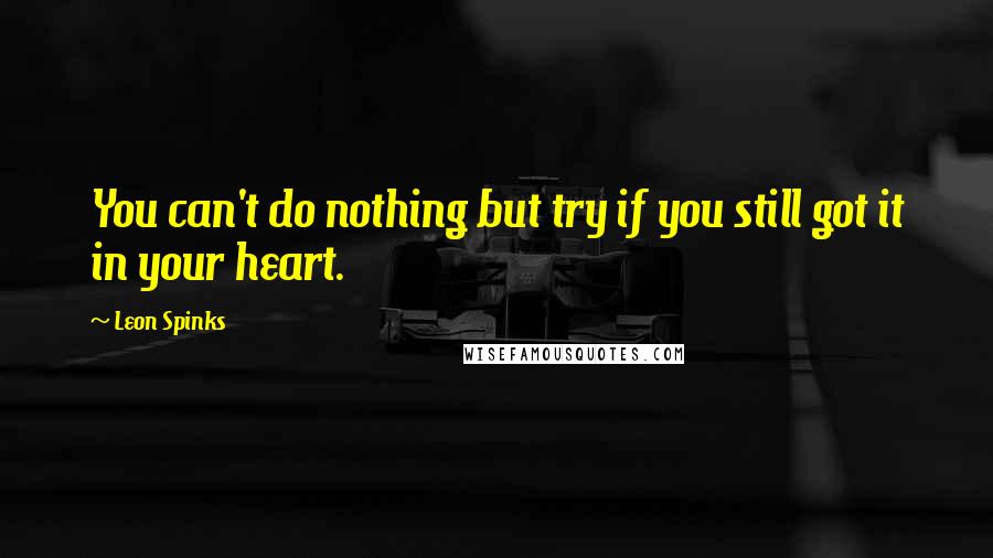 Leon Spinks Quotes: You can't do nothing but try if you still got it in your heart.