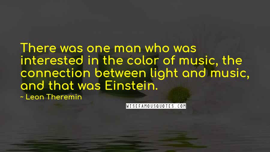 Leon Theremin Quotes: There was one man who was interested in the color of music, the connection between light and music, and that was Einstein.