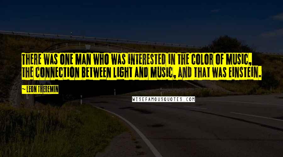 Leon Theremin Quotes: There was one man who was interested in the color of music, the connection between light and music, and that was Einstein.