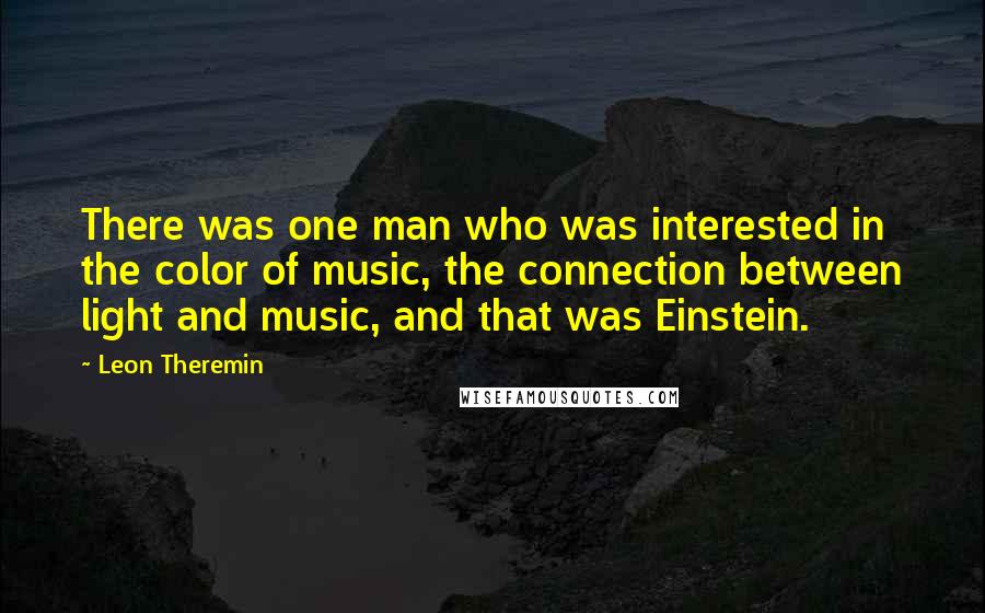 Leon Theremin Quotes: There was one man who was interested in the color of music, the connection between light and music, and that was Einstein.
