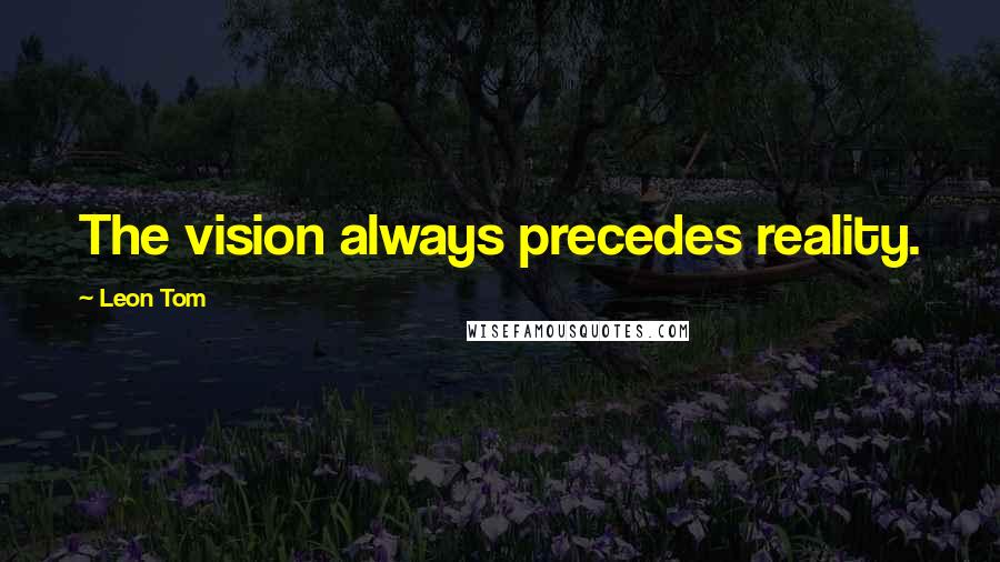 Leon Tom Quotes: The vision always precedes reality.