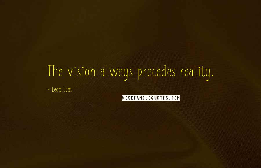 Leon Tom Quotes: The vision always precedes reality.