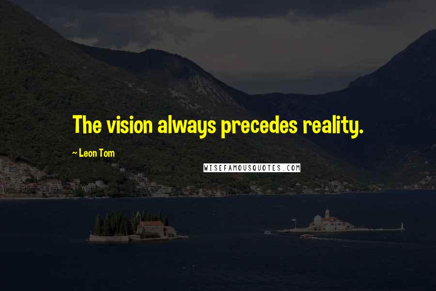 Leon Tom Quotes: The vision always precedes reality.