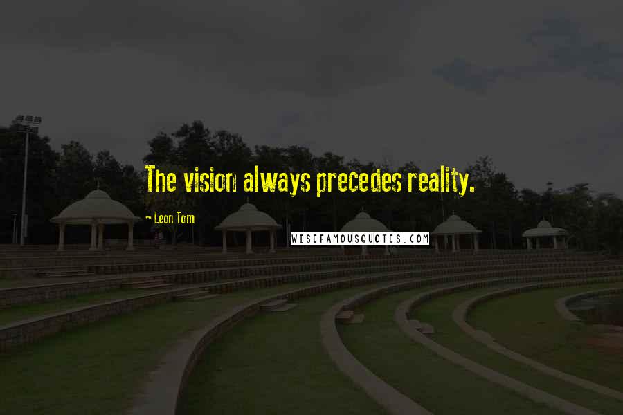 Leon Tom Quotes: The vision always precedes reality.