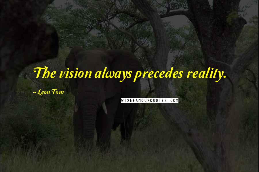 Leon Tom Quotes: The vision always precedes reality.
