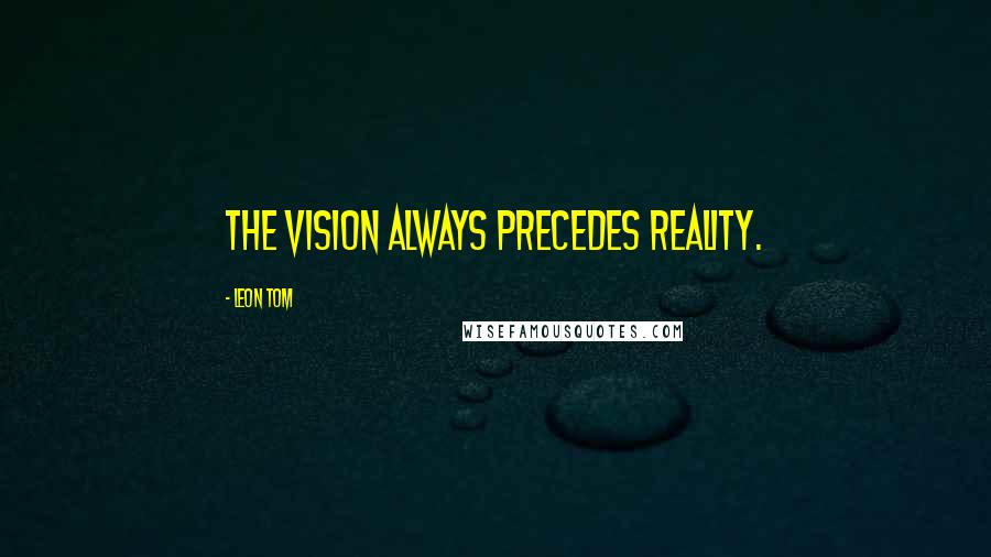 Leon Tom Quotes: The vision always precedes reality.