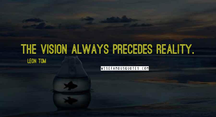 Leon Tom Quotes: The vision always precedes reality.