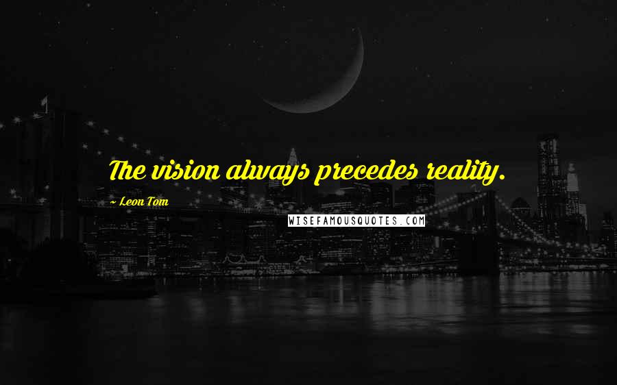 Leon Tom Quotes: The vision always precedes reality.