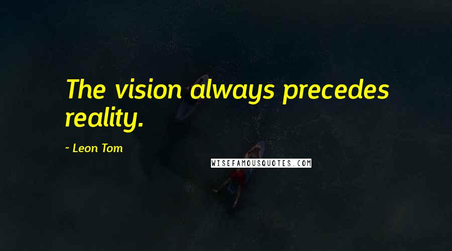Leon Tom Quotes: The vision always precedes reality.