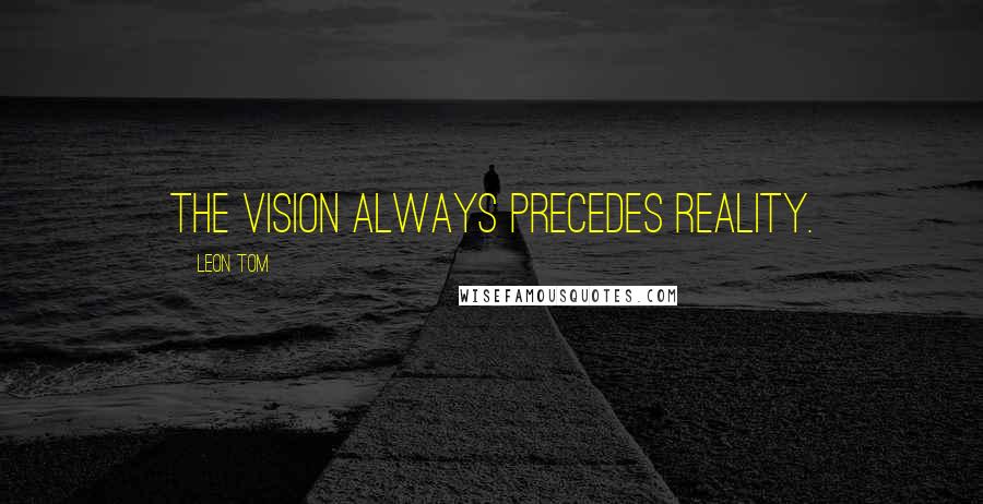 Leon Tom Quotes: The vision always precedes reality.