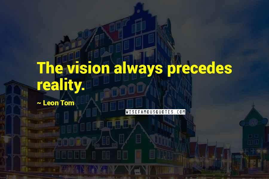 Leon Tom Quotes: The vision always precedes reality.
