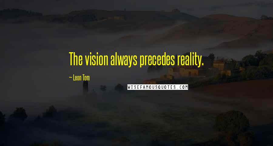 Leon Tom Quotes: The vision always precedes reality.