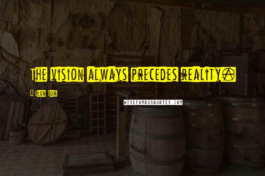 Leon Tom Quotes: The vision always precedes reality.