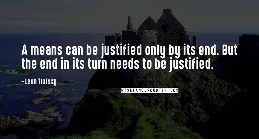 Leon Trotsky Quotes: A means can be justified only by its end. But the end in its turn needs to be justified.