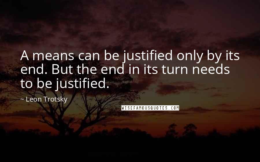 Leon Trotsky Quotes: A means can be justified only by its end. But the end in its turn needs to be justified.