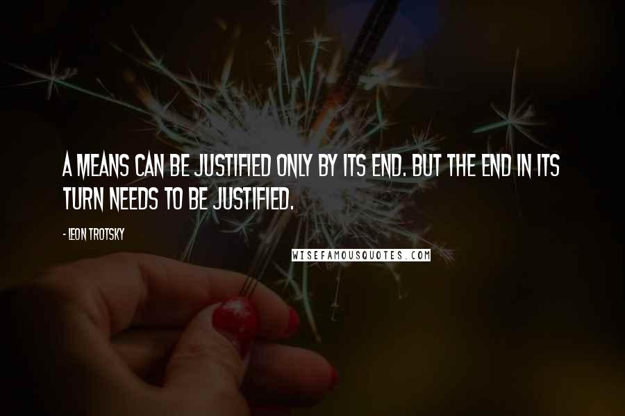 Leon Trotsky Quotes: A means can be justified only by its end. But the end in its turn needs to be justified.