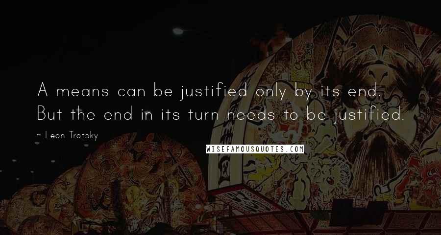 Leon Trotsky Quotes: A means can be justified only by its end. But the end in its turn needs to be justified.