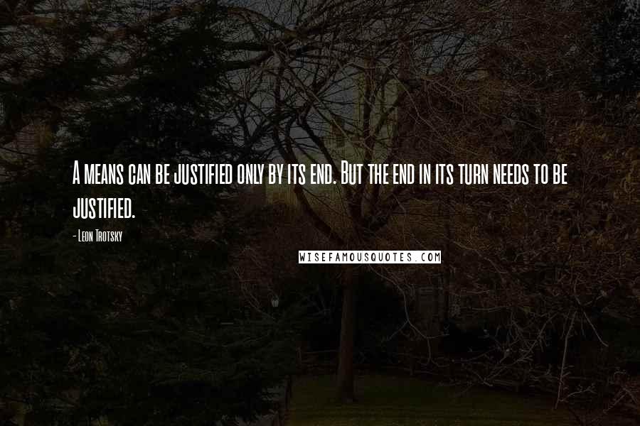 Leon Trotsky Quotes: A means can be justified only by its end. But the end in its turn needs to be justified.