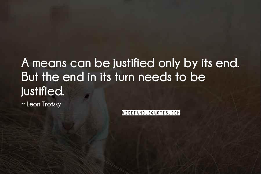 Leon Trotsky Quotes: A means can be justified only by its end. But the end in its turn needs to be justified.