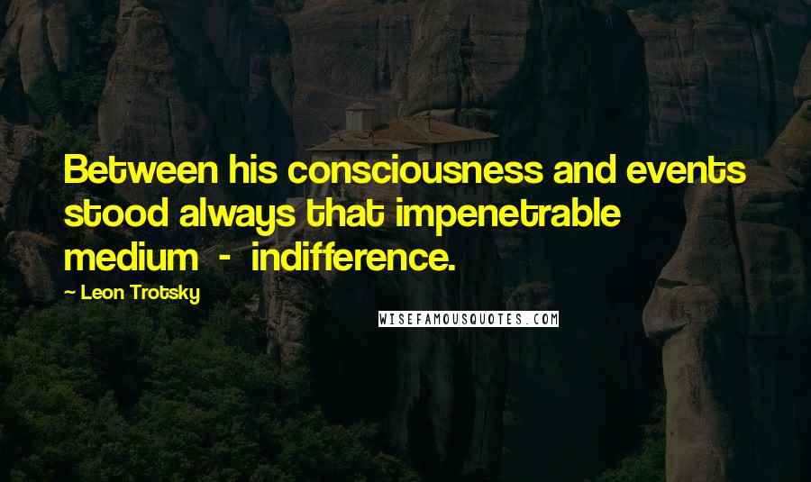 Leon Trotsky Quotes: Between his consciousness and events stood always that impenetrable medium - indifference.