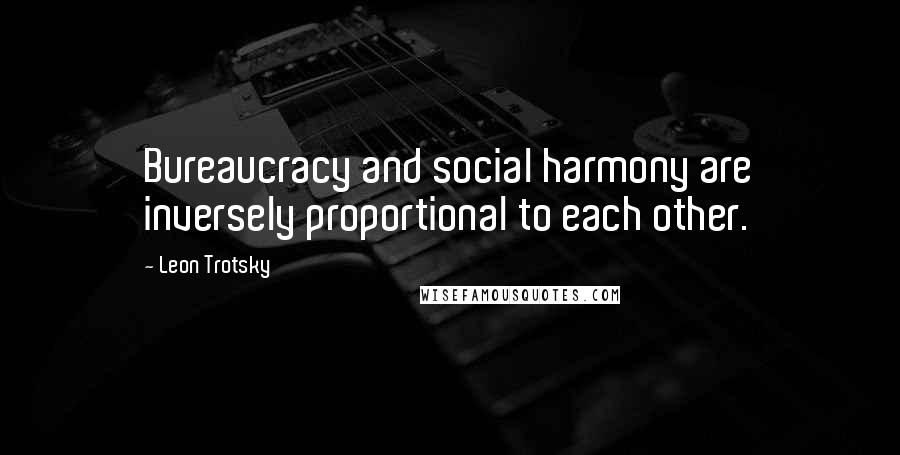 Leon Trotsky Quotes: Bureaucracy and social harmony are inversely proportional to each other.