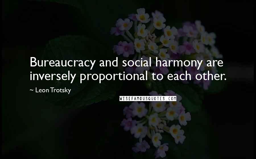 Leon Trotsky Quotes: Bureaucracy and social harmony are inversely proportional to each other.