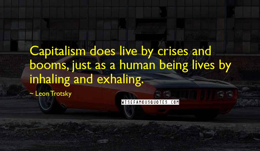 Leon Trotsky Quotes: Capitalism does live by crises and booms, just as a human being lives by inhaling and exhaling.