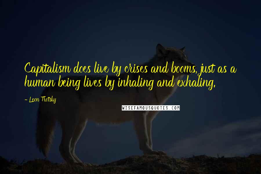 Leon Trotsky Quotes: Capitalism does live by crises and booms, just as a human being lives by inhaling and exhaling.
