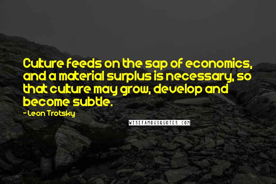 Leon Trotsky Quotes: Culture feeds on the sap of economics, and a material surplus is necessary, so that culture may grow, develop and become subtle.