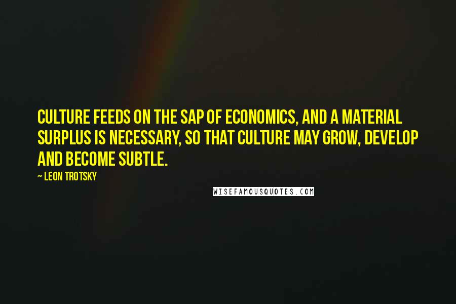 Leon Trotsky Quotes: Culture feeds on the sap of economics, and a material surplus is necessary, so that culture may grow, develop and become subtle.