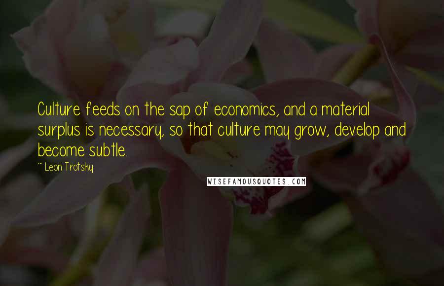 Leon Trotsky Quotes: Culture feeds on the sap of economics, and a material surplus is necessary, so that culture may grow, develop and become subtle.