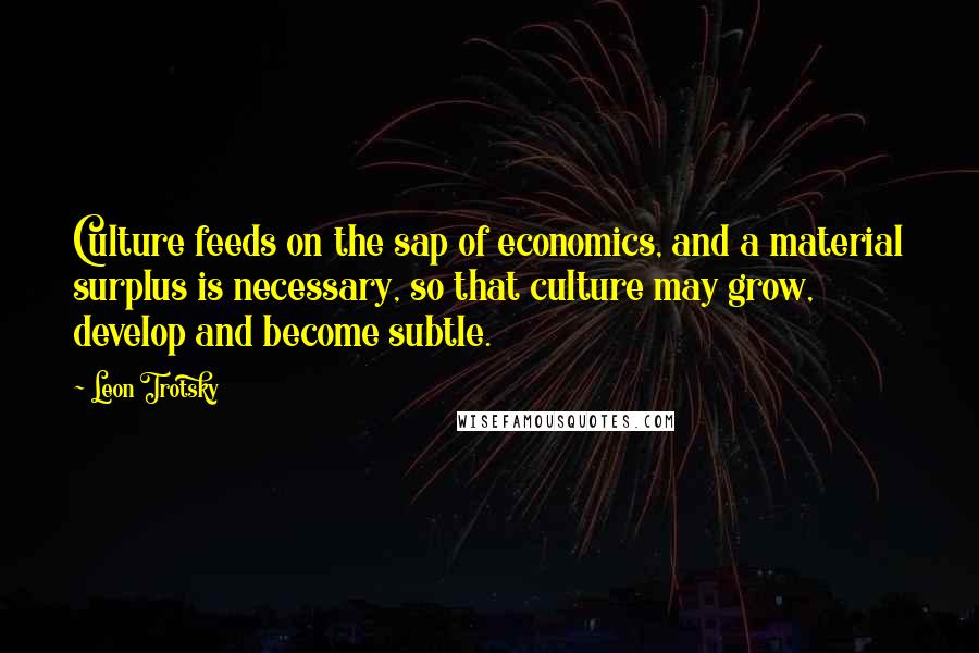 Leon Trotsky Quotes: Culture feeds on the sap of economics, and a material surplus is necessary, so that culture may grow, develop and become subtle.