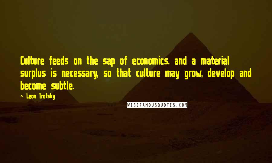 Leon Trotsky Quotes: Culture feeds on the sap of economics, and a material surplus is necessary, so that culture may grow, develop and become subtle.